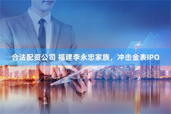 合法配资公司 福建李永忠家族，冲击金表IPO