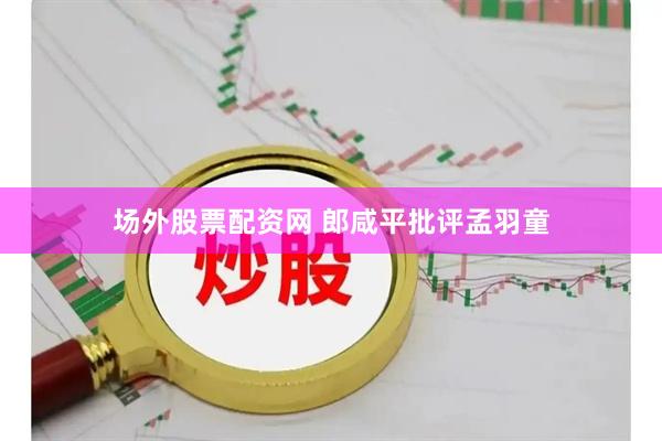 场外股票配资网 郎咸平批评孟羽童