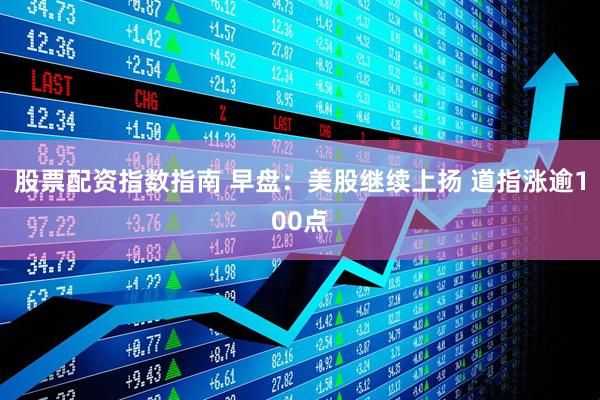 股票配资指数指南 早盘：美股继续上扬 道指涨逾100点