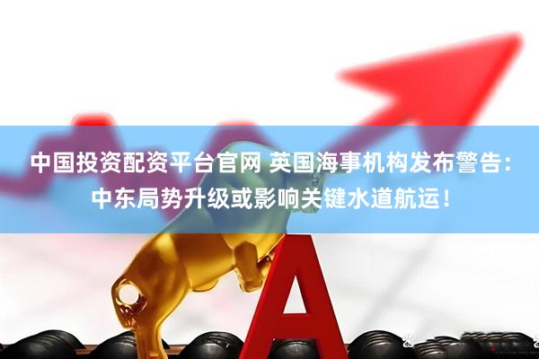 中国投资配资平台官网 英国海事机构发布警告：中东局势升级或影响关键水道航运！