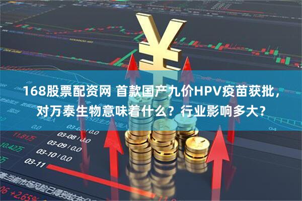 168股票配资网 首款国产九价HPV疫苗获批，对万泰生物意味着什么？行业影响多大？