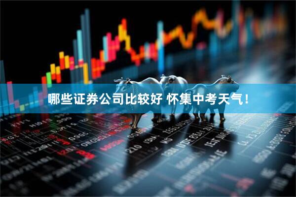 哪些证券公司比较好 怀集中考天气！