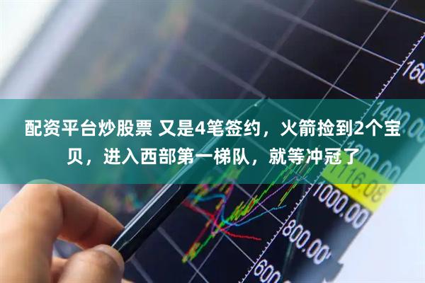 配资平台炒股票 又是4笔签约，火箭捡到2个宝贝，进入西部第一梯队，就等冲冠了