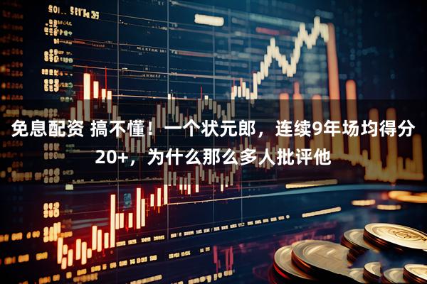 免息配资 搞不懂！一个状元郎，连续9年场均得分20+，为什么那么多人批评他