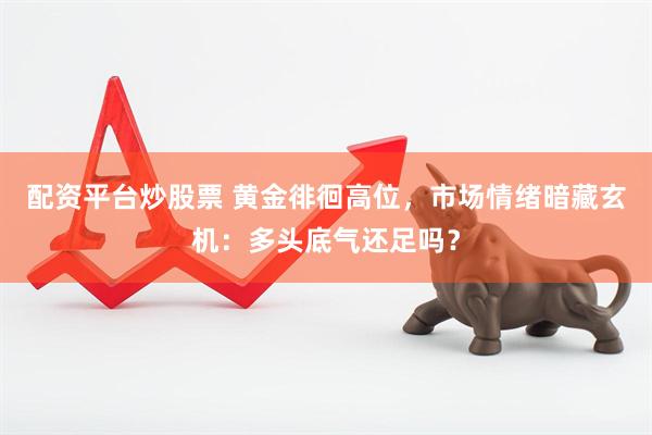 配资平台炒股票 黄金徘徊高位，市场情绪暗藏玄机：多头底气还足吗？
