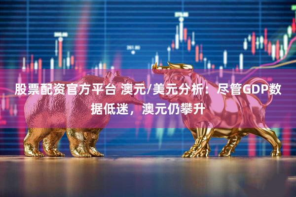 股票配资官方平台 澳元/美元分析：尽管GDP数据低迷，澳元仍攀升