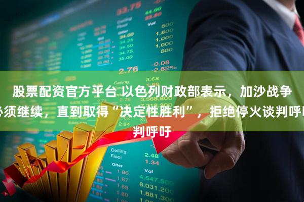 股票配资官方平台 以色列财政部表示，加沙战争必须继续，直到取得“决定性胜利”，拒绝停火谈判呼吁