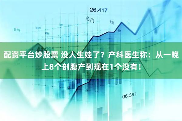 配资平台炒股票 没人生娃了？产科医生称：从一晚上8个剖腹产到现在1个没有！