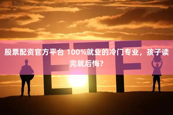 股票配资官方平台 100%就业的冷门专业，孩子读完就后悔？