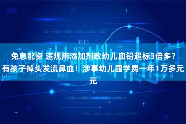 免息配资 违规用添加剂致幼儿血铅超标3倍多？有孩子掉头发流鼻血！涉事幼儿园学费一年1万多元