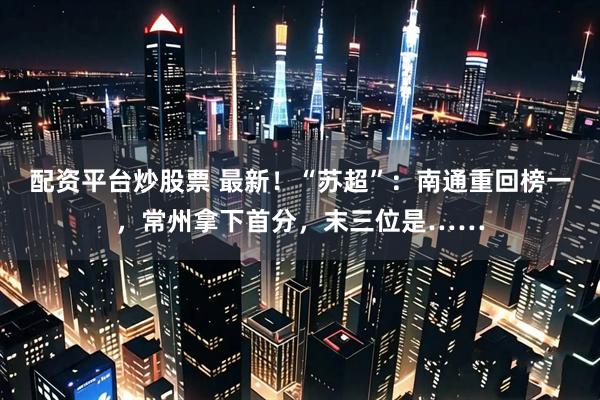 配资平台炒股票 最新！“苏超”：南通重回榜一，常州拿下首分，末三位是……