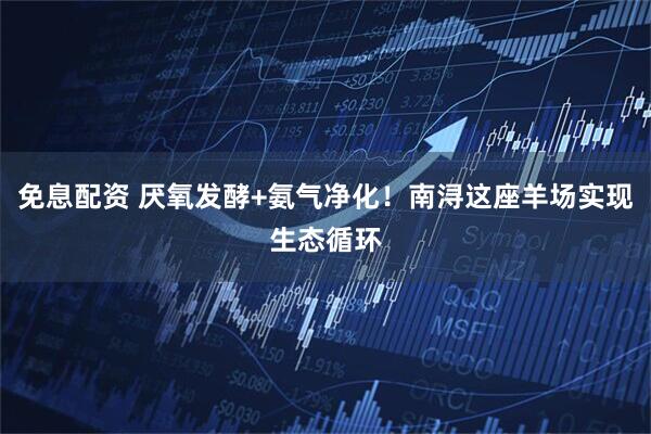 免息配资 厌氧发酵+氨气净化！南浔这座羊场实现生态循环