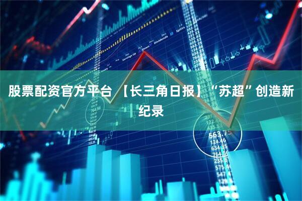 股票配资官方平台 【长三角日报】“苏超”创造新纪录