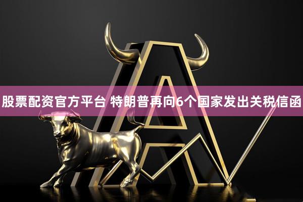 股票配资官方平台 特朗普再向6个国家发出关税信函