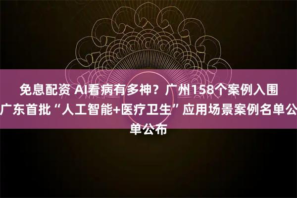 免息配资 AI看病有多神？广州158个案例入围！广东首批“人工智能+医疗卫生”应用场景案例名单公布