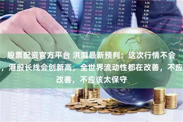 股票配资官方平台 洪灏最新预判：这次行情不会轻易见顶，港股长线会创新高，全世界流动性都在改善，不应该太保守