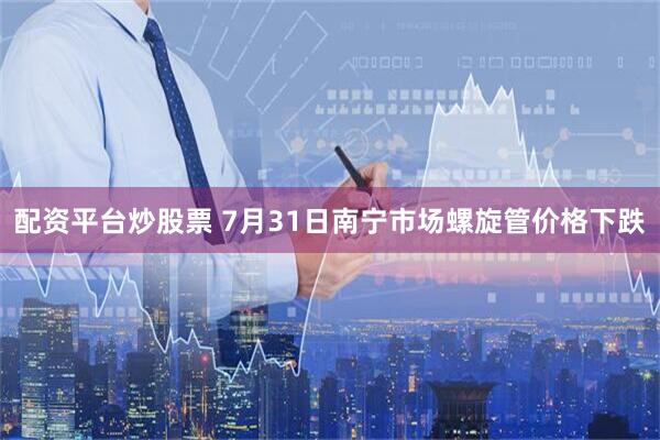 配资平台炒股票 7月31日南宁市场螺旋管价格下跌