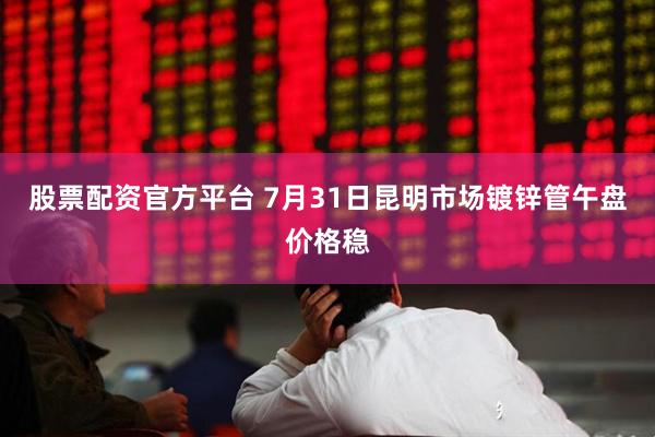 股票配资官方平台 7月31日昆明市场镀锌管午盘价格稳