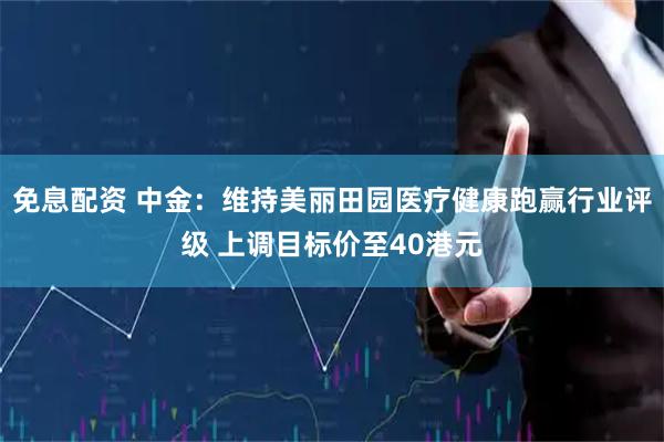 免息配资 中金：维持美丽田园医疗健康跑赢行业评级 上调目标价至40港元