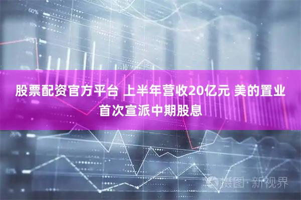 股票配资官方平台 上半年营收20亿元 美的置业首次宣派中期股息