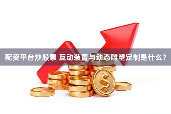 配资平台炒股票 互动装置与动态雕塑定制是什么？