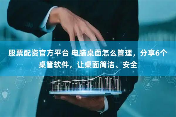 股票配资官方平台 电脑桌面怎么管理，分享6个桌管软件，让桌面简洁、安全