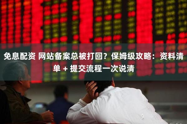 免息配资 网站备案总被打回？保姆级攻略：资料清单 + 提交流程一次说清