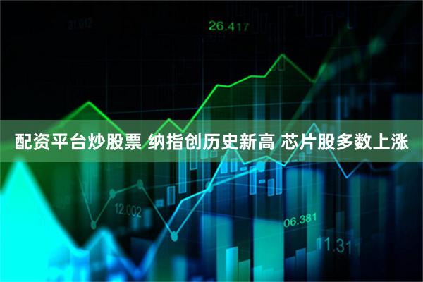 配资平台炒股票 纳指创历史新高 芯片股多数上涨