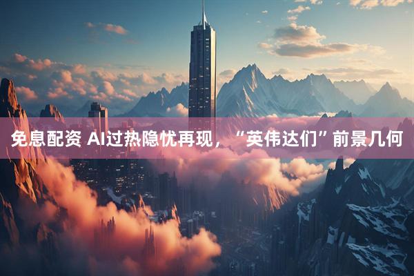 免息配资 AI过热隐忧再现，“英伟达们”前景几何