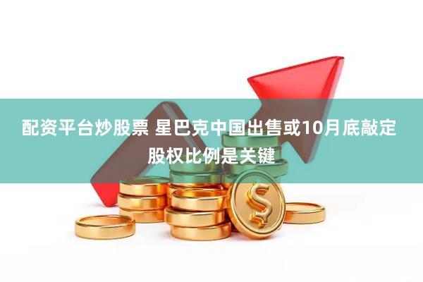 配资平台炒股票 星巴克中国出售或10月底敲定 股权比例是关键
