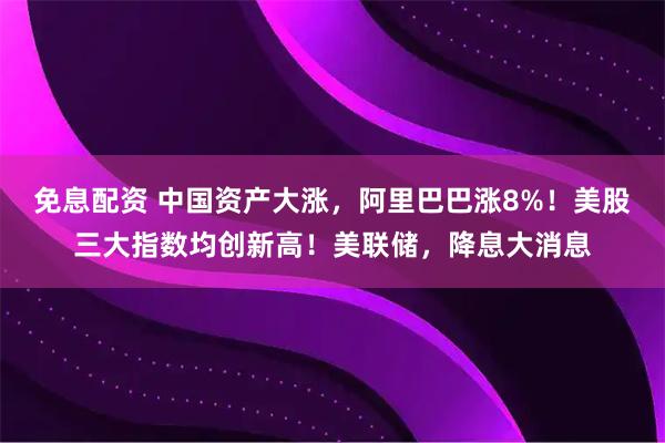 免息配资 中国资产大涨，阿里巴巴涨8%！美股三大指数均创新高！美联储，降息大消息