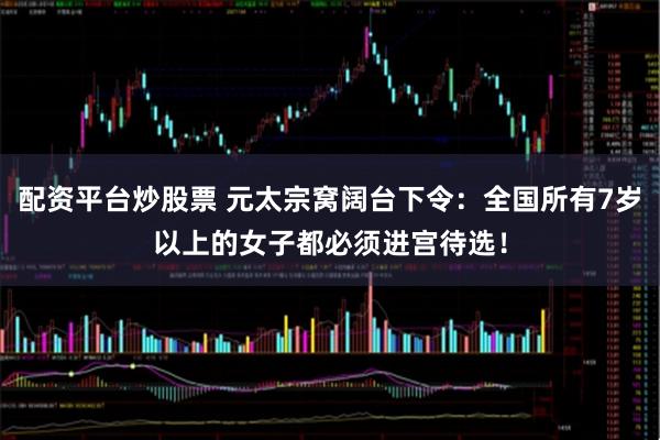 配资平台炒股票 元太宗窝阔台下令：全国所有7岁以上的女子都必须进宫待选！