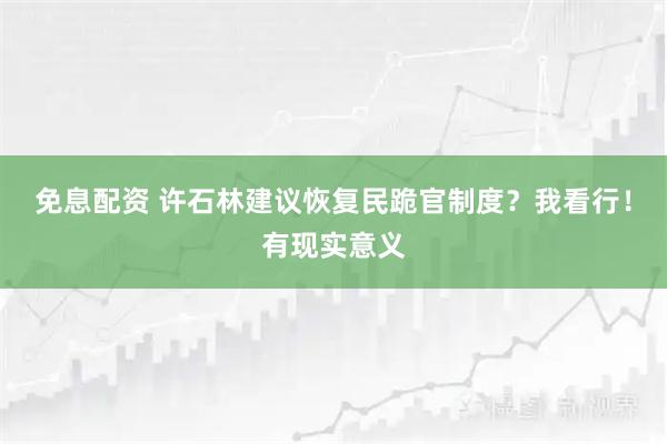 免息配资 许石林建议恢复民跪官制度？我看行！有现实意义