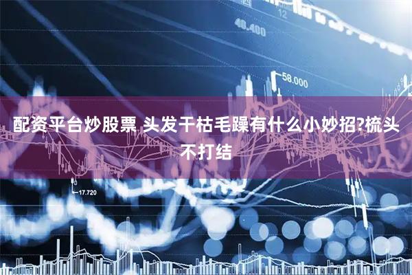 配资平台炒股票 头发干枯毛躁有什么小妙招?梳头不打结