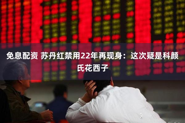 免息配资 苏丹红禁用22年再现身：这次疑是科颜氏花西子