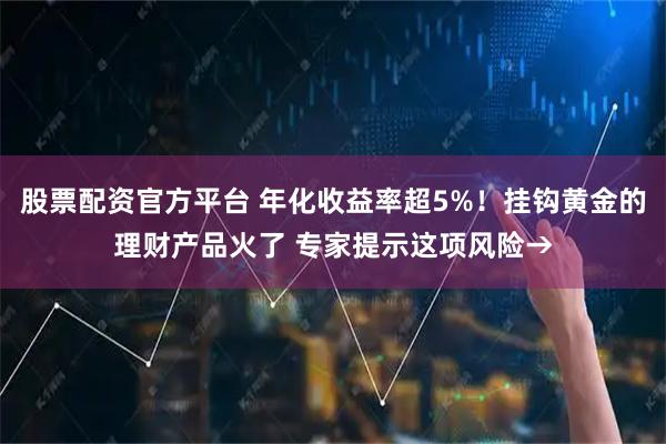 股票配资官方平台 年化收益率超5%！挂钩黄金的理财产品火了 专家提示这项风险→