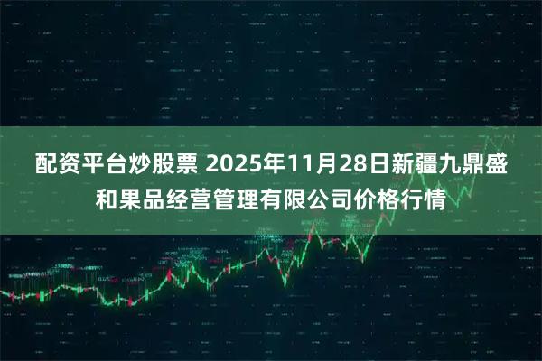 配资平台炒股票 2025年11月28日新疆九鼎盛和果品经营管理有限公司价格行情
