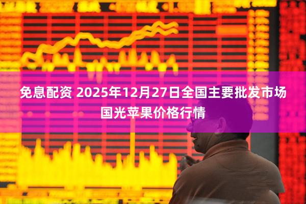 免息配资 2025年12月27日全国主要批发市场国光苹果价格行情