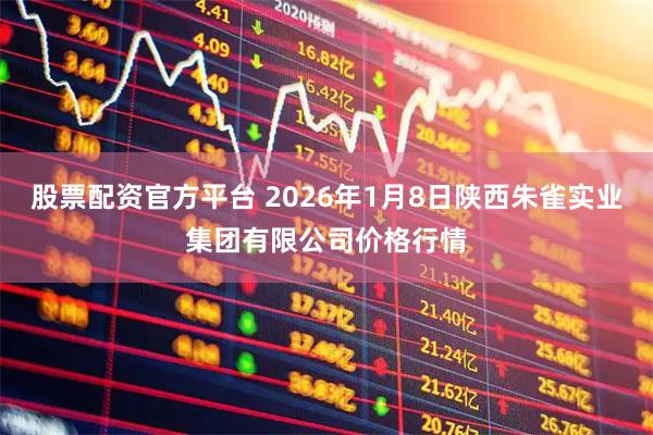 股票配资官方平台 2026年1月8日陕西朱雀实业集团有限公司价格行情