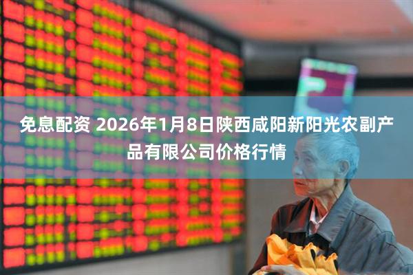 免息配资 2026年1月8日陕西咸阳新阳光农副产品有限公司价格行情