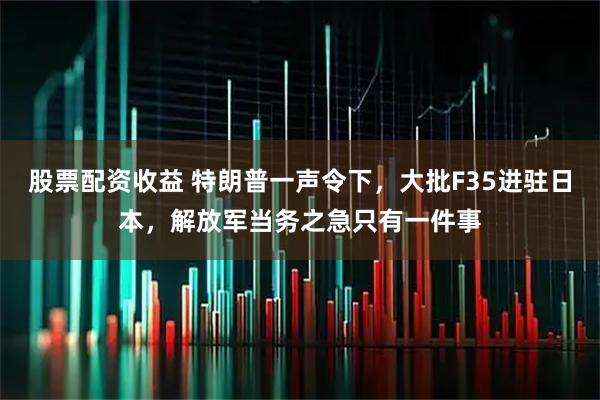股票配资收益 特朗普一声令下，大批F35进驻日本，解放军当务之急只有一件事