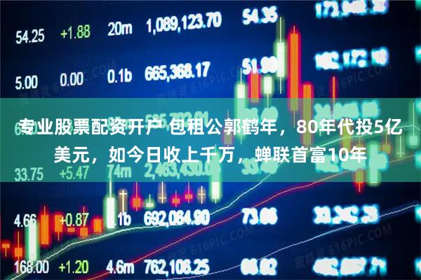 专业股票配资开户 包租公郭鹤年，80年代投5亿美元，如今日收上千万，蝉联首富10年