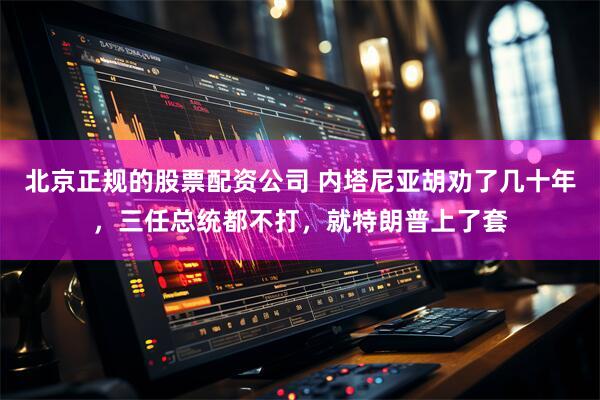 北京正规的股票配资公司 内塔尼亚胡劝了几十年，三任总统都不打，就特朗普上了套
