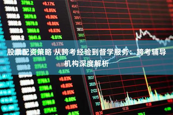 股票配资策略 从跨考经验到督学服务：跨考辅导机构深度解析