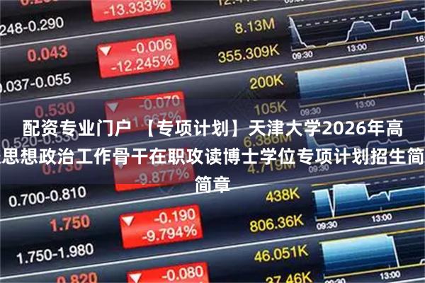 配资专业门户 【专项计划】天津大学2026年高校思想政治工作骨干在职攻读博士学位专项计划招生简章