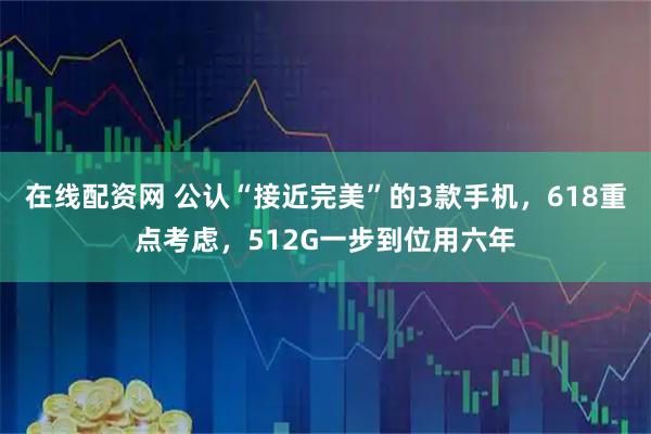 在线配资网 公认“接近完美”的3款手机，618重点考虑，512G一步到位用六年