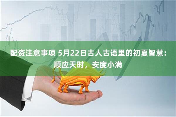 配资注意事项 5月22日古人古语里的初夏智慧：顺应天时，安度小满