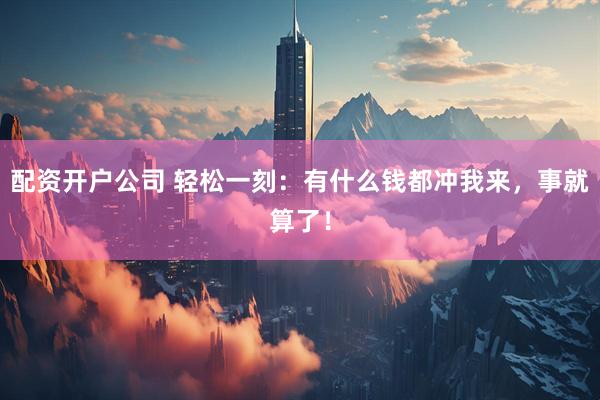 配资开户公司 轻松一刻：有什么钱都冲我来，事就算了！