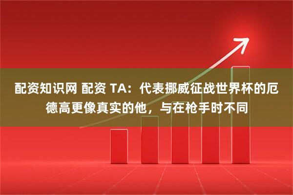 配资知识网 配资 TA：代表挪威征战世界杯的厄德高更像真实的他，与在枪手时不同