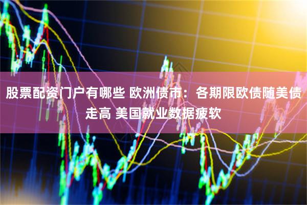 股票配资门户有哪些 欧洲债市：各期限欧债随美债走高 美国就业数据疲软